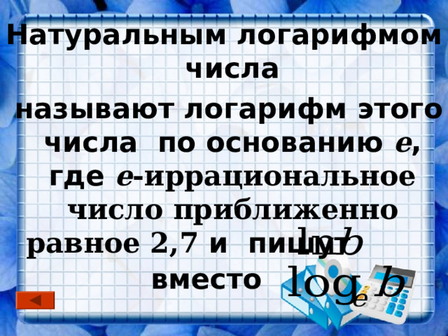 Натуральным логарифмом числа  называют логарифм этого числа по основанию е , где е -иррациональное число приближенно равное 2,7 и пишут вместо  