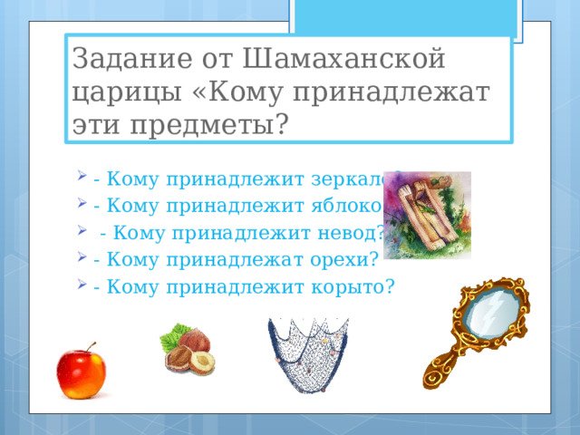 Задание от Шамаханской царицы «Кому принадлежат эти предметы? - Кому принадлежит зеркало? - Кому принадлежит яблоко?  - Кому принадлежит невод? - Кому принадлежат орехи? - Кому принадлежит корыто? 