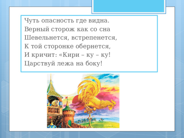 Чуть опасность где видна. Верный сторож как со сна Шевельнется, встрепенется, К той сторонке обернется, И кричит: «Кири – ку – ку! Царствуй лежа на боку! 