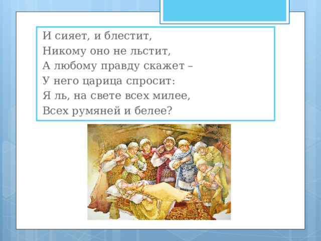 И сияет, и блестит, Никому оно не льстит, А любому правду скажет – У него царица спросит: Я ль, на свете всех милее, Всех румяней и белее? 