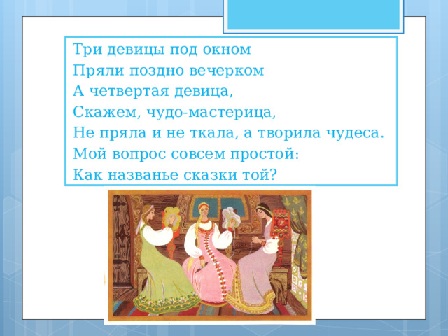 Три девицы под окном Пряли поздно вечерком А четвертая девица, Скажем, чудо-мастерица, Не пряла и не ткала, а творила чудеса. Мой вопрос совсем простой: Как названье сказки той? 