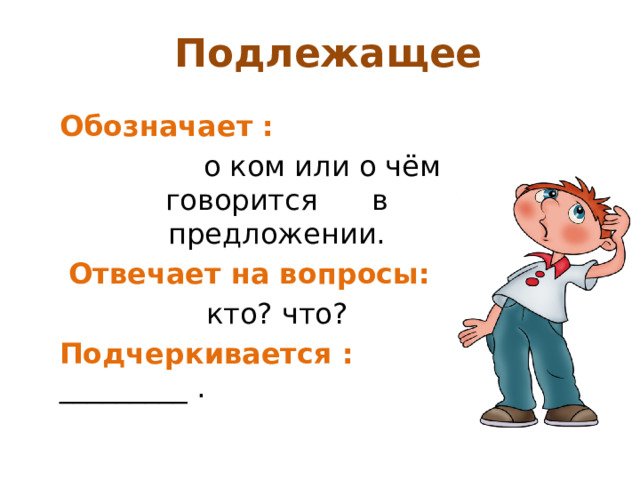 Подлежащее    Обозначает :  о ком или о чём говорится в предложении.  Отвечает на вопросы:  кто? что? Подчеркивается : _________ . 