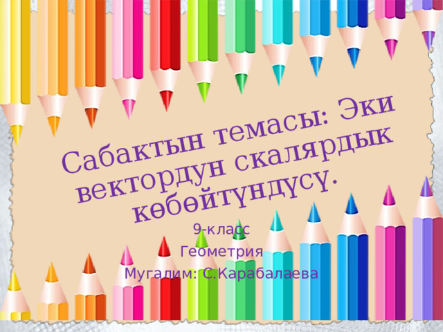 Сабактын темасы: Эки вектордун скалярдык көбөйтүндүсү. 9-класс Геометрия Мугалим: С.Карабалаева 