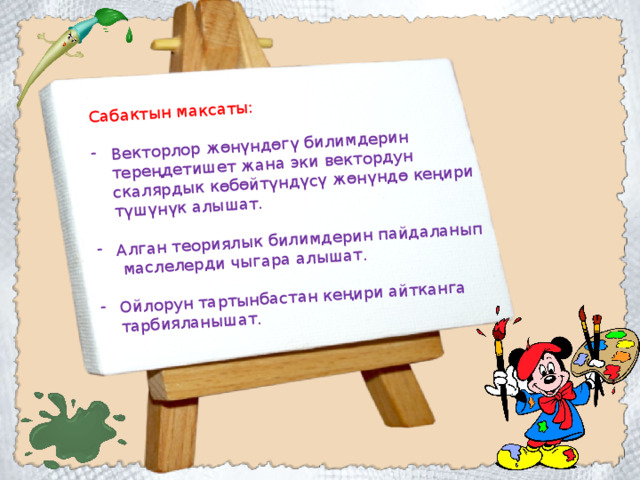 Сабактын максаты: Векторлор жөнүндөгү билимдерин тереңдетишет жана эки вектордун скалярдык көбөйтүндүсү жөнүндө кеңири түшүнүк алышат. Алган теориялык билимдерин пайдаланып  маслелерди чыгара алышат. Ойлорун тартынбастан кеңири айтканга тарбияланышат. 