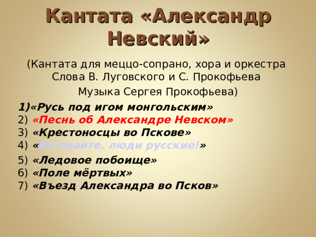 Кантата «Александр Невский» (Кантата для меццо-сопрано, хора и оркестра  Слова В. Луговского и С. Прокофьева Музыка Сергея Прокофьева) 1)«Русь под игом монгольским»  2) «Песнь об Александре Невском»  3) «Крестоносцы во Пскове»  4) « Вставайте, люди русские! »  5) «Ледовое побоище»  6) «Поле мёртвых»  7) «Въезд Александра во Псков»   