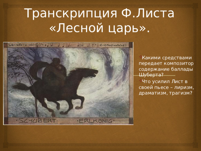 Транскрипция Ф.Листа «Лесной царь». Какими средствами передает композитор содержание баллады Шуберта? Что усилил Лист в своей пьесе – лиризм, драматизм, трагизм?  
