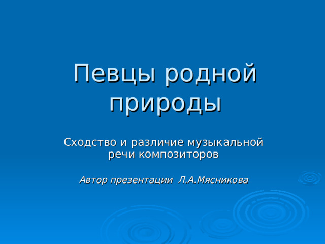 Певцы родной природы Сходство и различие музыкальной речи композиторов   Автор презентации Л.А.Мясникова    