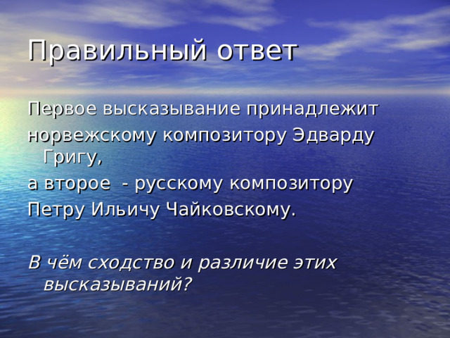 Правильный ответ Первое высказывание принадлежит норвежскому композитору Эдварду Григу, а второе - русскому композитору Петру Ильичу Чайковскому. В чём сходство и различие этих высказываний? 