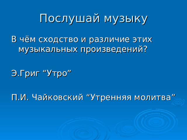 Послушай музыку В чём сходство и различие этих музыкальных произведений? Э.Григ “ Утро ” П.И. Чайковский “ Утренняя молитва ” 