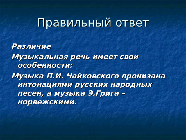 Правильный ответ Различие Музыкальная речь имеет свои особенности: Музыка П.И. Чайковского пронизана интонациями русских народных песен, а музыка Э.Грига – норвежскими.    