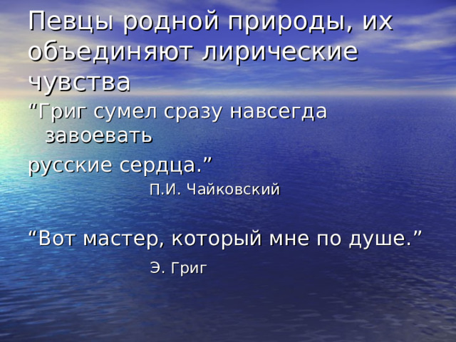 Певцы родной природы, их объединяют лирические чувства “ Григ сумел сразу навсегда завоевать русские сердца. ”  П.И. Чайковский “ Вот мастер, который мне по душе. ”  Э. Григ 