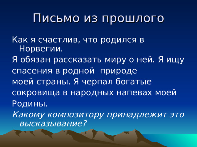 Письмо из прошлого Как я счастлив, что родился в Норвегии. Я обязан рассказать миру о ней. Я ищу спасения в родной природе моей страны. Я черпал богатые сокровища в народных напевах моей Родины. Какому композитору принадлежит это высказывание?  