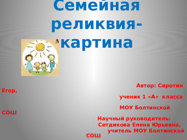 Семейная реликвия-  картина      Автор: Сиротин Егор,  ученик 1 «А» класса  МОУ Болтинской СОШ  Научный руководитель:  Сетдикова Елена Юрьевна,  учитель МОУ Болтинской СОШ    