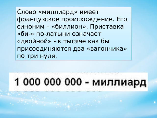 Слово «миллиард» имеет французское происхождение. Его синоним – «биллион». Приставка «би-» по-латыни означает «двойной» - к тысяче как бы присоединяются два «вагончика» по три нуля. 