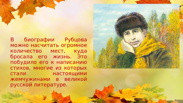 В биографии Рубцова можно насчитать огромное количество мест, куда бросала его жизнь. Это побудило его к написанию стихов, многие из которых стали настоящими жемчужинами в великой русской литературе. 