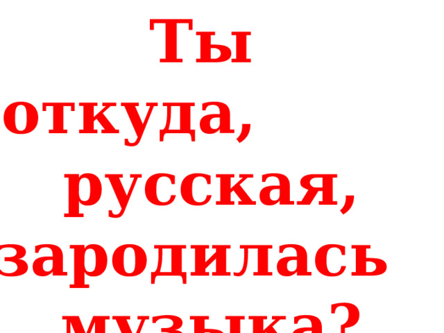 Ты откуда, русская, зародилась, музыка? 