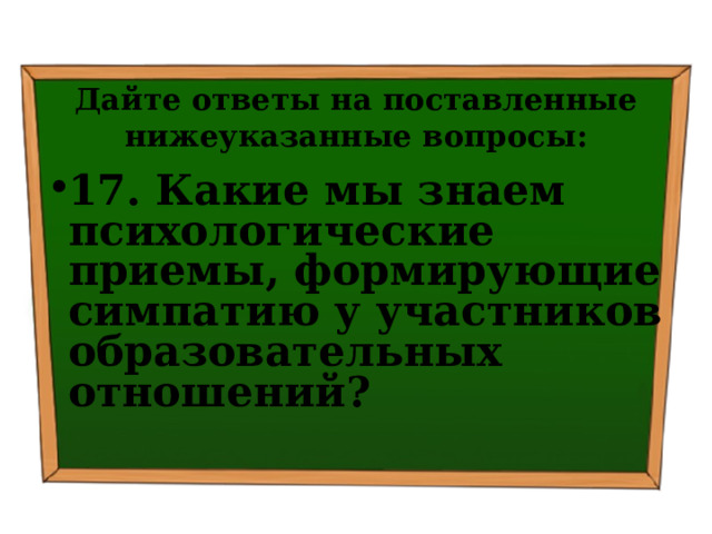 Дайте ответы на поставленные нижеуказанные вопросы: 17. Какие мы знаем психологические приемы, формирующие симпатию у участников образовательных отношений? 