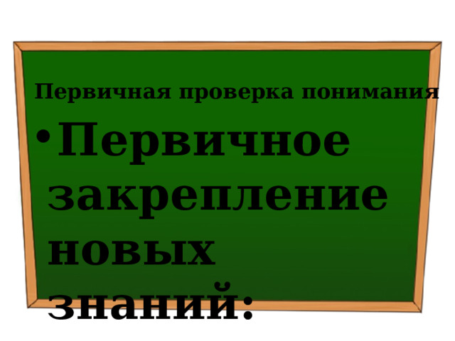 Первичная проверка понимания Первичное закрепление новых знаний: 