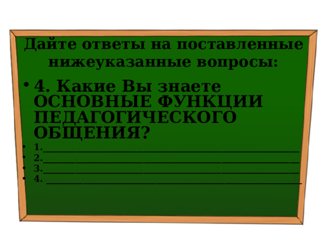 Дайте ответы на поставленные нижеуказанные вопросы: 4. Какие Вы знаете ОСНОВНЫЕ ФУНКЦИИ ПЕДАГОГИЧЕСКОГО ОБЩЕНИЯ? 1.________________________________________________________ 2.________________________________________________________ 3.________________________________________________________ 4. ________________________________________________________   
