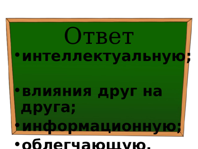 Ответ интеллектуальную; влияния друг на друга; информационную; облегчающую. 
