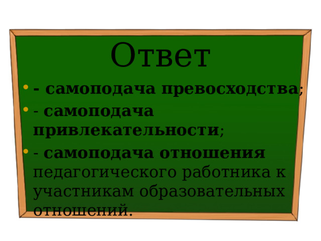 Ответ - самоподача превосходства ; - самоподача привлекательности ; - самоподача отношения педагогического работника к участникам образовательных отношений. 