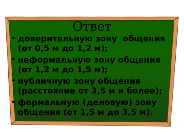 Ответ доверительную зону общения (от 0,5 м до 1,2 м); неформальную зону общения (от 1,2 м до 1,5 м); публичную зону общения (расстояние от 3,5 м и более); формальную (деловую) зону общения (от 1,5 м до 3,5 м). 