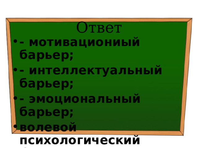 Ответ - мотивациониый барьер; - интеллектуальный барьер; - эмоциональный барьер; волевой психологический барьер и др. 