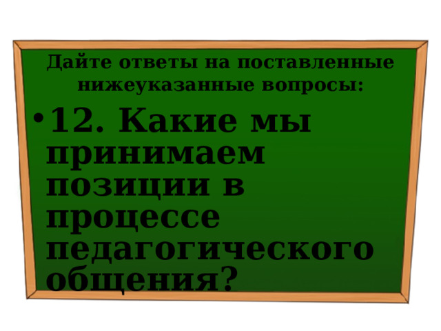 Дайте ответы на поставленные нижеуказанные вопросы: 12. Какие мы принимаем позиции в процессе педагогического общения? 
