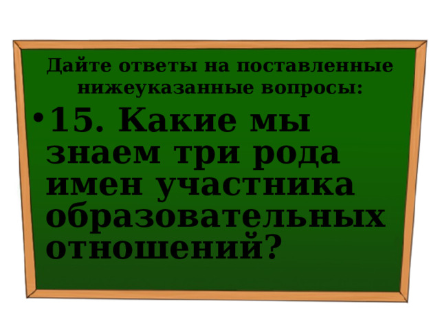 Дайте ответы на поставленные нижеуказанные вопросы: 15. Какие мы знаем три рода имен участника образовательных отношений? 