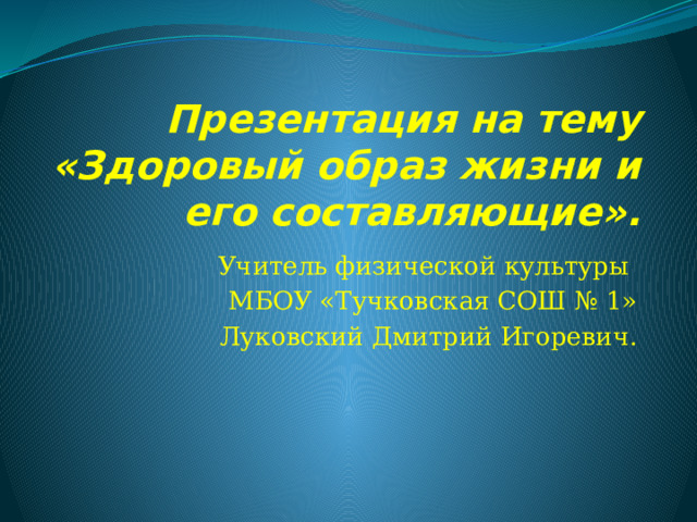 Презентация на тему «Здоровый образ жизни и его составляющие». Учитель физической культуры МБОУ «Тучковская СОШ № 1» Луковский Дмитрий Игоревич. 