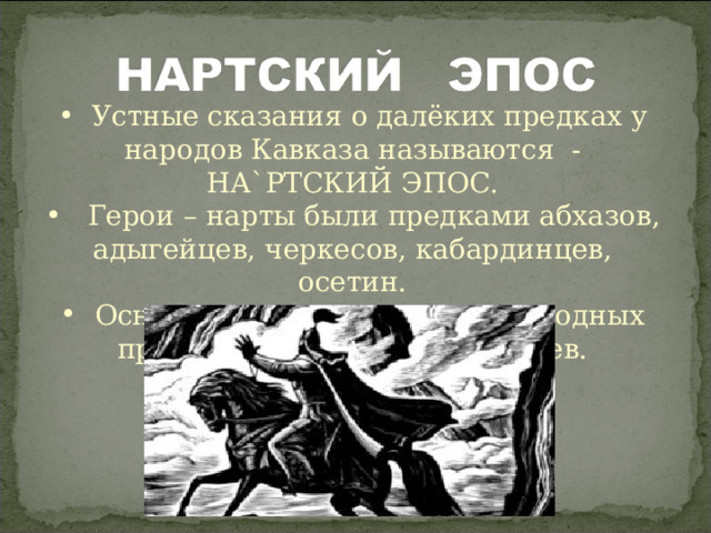  Устные сказания о далёких предках у народов Кавказа называются - НА ` РТСКИЙ ЭПОС.  Герои – нарты были предками абхазов, адыгейцев, черкесов, кабардинцев, осетин.  Основное содержание этих народных произведений – подвиги героев. 