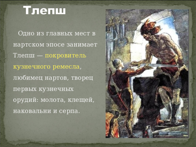  Одно из главных мест в нартском эпосе занимает Тлепш — покровитель кузнечного ремесла , любимец нартов, творец первых кузнечных орудий: молота, клещей, наковальни и серпа. 