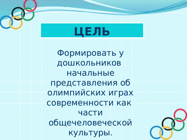 Цель  Формировать у дошкольников начальные представления об олимпийских играх современности как части общечеловеческой культуры. 
