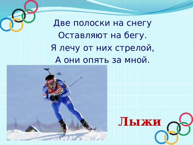 Две полоски на снегу Оставляют на бегу. Я лечу от них стрелой, А они опять за мной.    Лыжи 