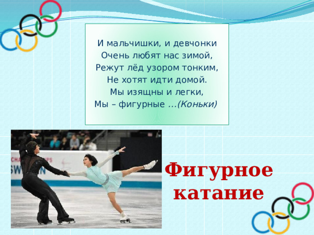 И мальчишки, и девчонки Очень любят нас зимой, Режут лёд узором тонким, Не хотят идти домой. Мы изящны и легки, Мы – фигурные …(Коньки) Фигурное катание 