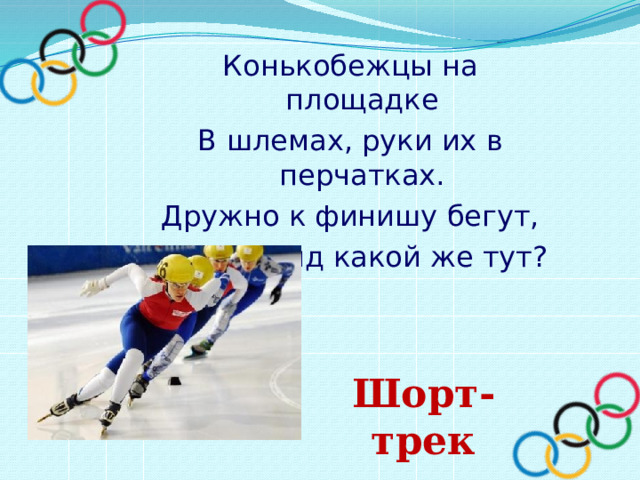 Конькобежцы на площадке В шлемах, руки их в перчатках. Дружно к финишу бегут, Спорта вид какой же тут? Шорт-трек 