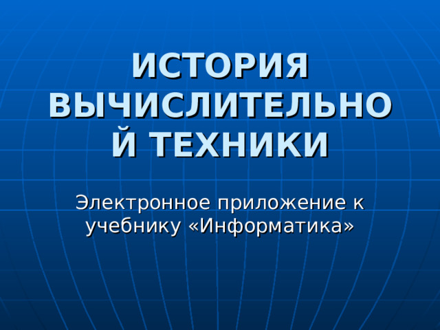 ИСТОРИЯ ВЫЧИСЛИТЕЛЬНОЙ ТЕХНИКИ Электронное приложение к учебнику «Информатика» 
