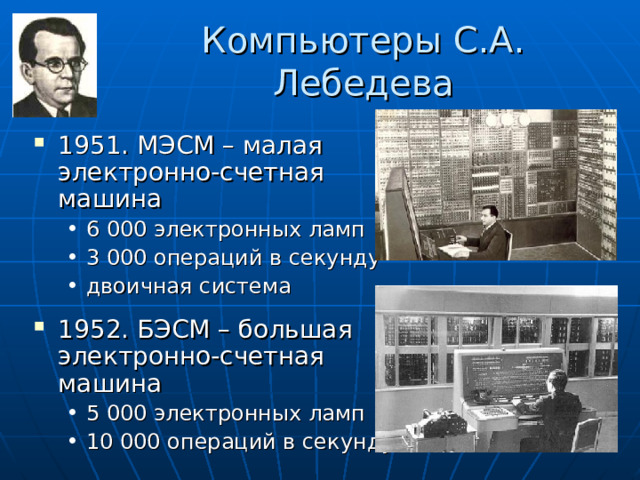 Компьютеры С.А. Лебедева 1951. МЭСМ – малая электронно-счетная  машина 6 000 электронных ламп 3 000 операций в секунду двоичная система 6 000 электронных ламп 3 000 операций в секунду двоичная система 1952. БЭСМ – большая электронно-счетная  машина 5 000 электронных ламп 10 000 операций в секунду 5 000 электронных ламп 10 000 операций в секунду 