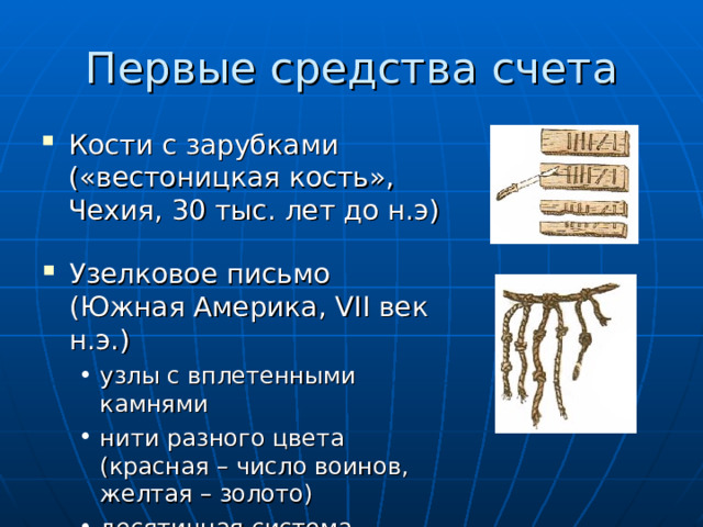 Первые средства счета Кости с зарубками  («вестоницкая кость» , Чехия, 30 тыс. лет до н.э)   Узелковое письмо (Южная Америка, VII век н.э.) узлы с вплетенными камнями нити разного цвета (красная – число воинов, желтая – золото) десятичная система узлы с вплетенными камнями нити разного цвета (красная – число воинов, желтая – золото) десятичная система 
