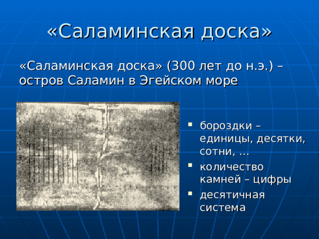 «Саламинская доска» «Саламинская доска» (300 лет до н.э.) – остров Саламин в Эгейском море бороздки – единицы, десятки, сотни, … количество камней – цифры десятичная система   