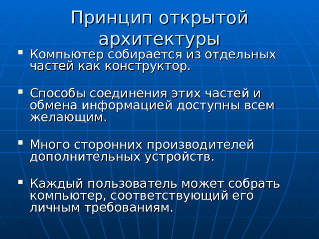 Принцип открытой архитектуры Компьютер собирается из отдельных частей как конструктор. Способы соединения этих частей и обмена информацией доступны всем желающим. Много сторонних производителей дополнительных устройств. Каждый пользователь может собрать компьютер, соответствующий его личным требованиям.   