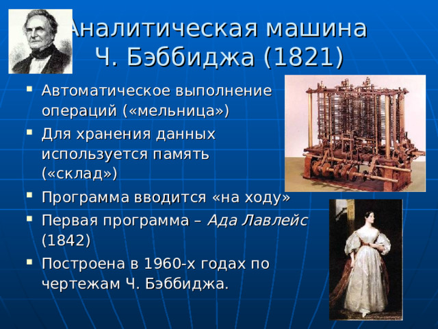 Аналитическая машина  Ч. Бэббиджа (1821) Автоматическое выполнение операций («мельница») Для хранения данных  используется память  («склад») Программа вводится «на ходу» Первая программа – Ада Лавлейс (1842) Построена в 1960-х годах по чертежам Ч. Бэббиджа. 