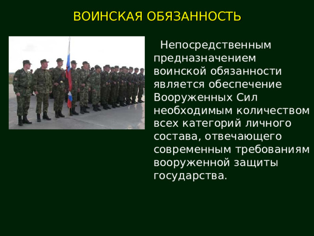 ВОИНСКАЯ ОБЯЗАННОСТЬ   Непосредственным предназначением воинской обязанности является обеспечение Вооруженных Сил необходимым количеством всех категорий личного состава, отвечающего современным требованиям вооруженной защиты государства. 