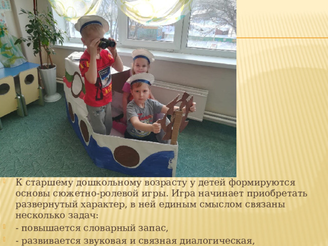 К старшему дошкольному возрасту у детей формируются основы сюжетно-ролевой игры. Игра начинает приобретать развернутый характер, в ней единым смыслом связаны несколько задач: - повышается словарный запас, - развивается звуковая и связная диалогическая, монологическая речь. 