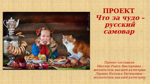 ПРОЕКТ   Что за чудо – русский самовар   Проект составили Миллер Раиса Викторовна – воспитатель высшей категории Ларина Наталья Евгеньевна – воспитатель высшей категории    