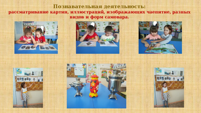 Познавательная деятельность: рассматривание картин, иллюстраций, изображающих чаепитие, разных видов и форм самовара. 