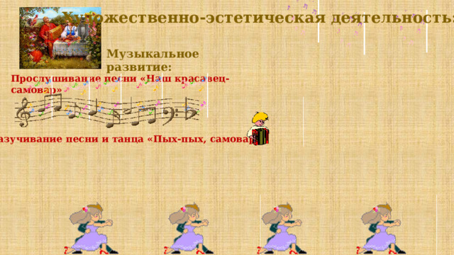 Художественно-эстетическая деятельность: Музыкальное развитие: Прослушивание песни «Наш красавец-самовар» Разучивание песни и танца «Пых-пых, самовар»  