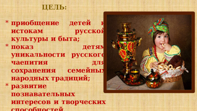 ЦЕЛЬ:   приобщение детей к истокам русской культуры и быта; показ детям уникальности русского чаепития для сохранения семейных народных традиций; развитие познавательных интересов и творческих способностей.  