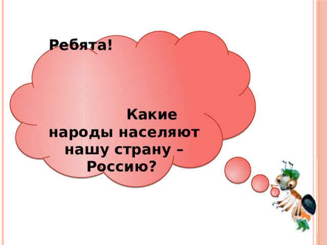 Ребята! Какие народы населяют нашу страну – Россию?  