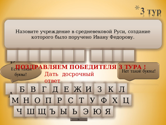 Назовите учреждение в средневековой Руси, создание которого было поручено Ивану Федорову. А Я  Р Е У Л С З С М К ПОЗДРАВЛЯЕМ ПОБЕДИТЕЛЯ 3 ТУРА ! Дать досрочный ответ В Б З Л Ж К Г  А Д И Е М Н У Ф Х Ц О П Т С Р Щ Э Ъ Ю Ы Я Ш Ч Ь 